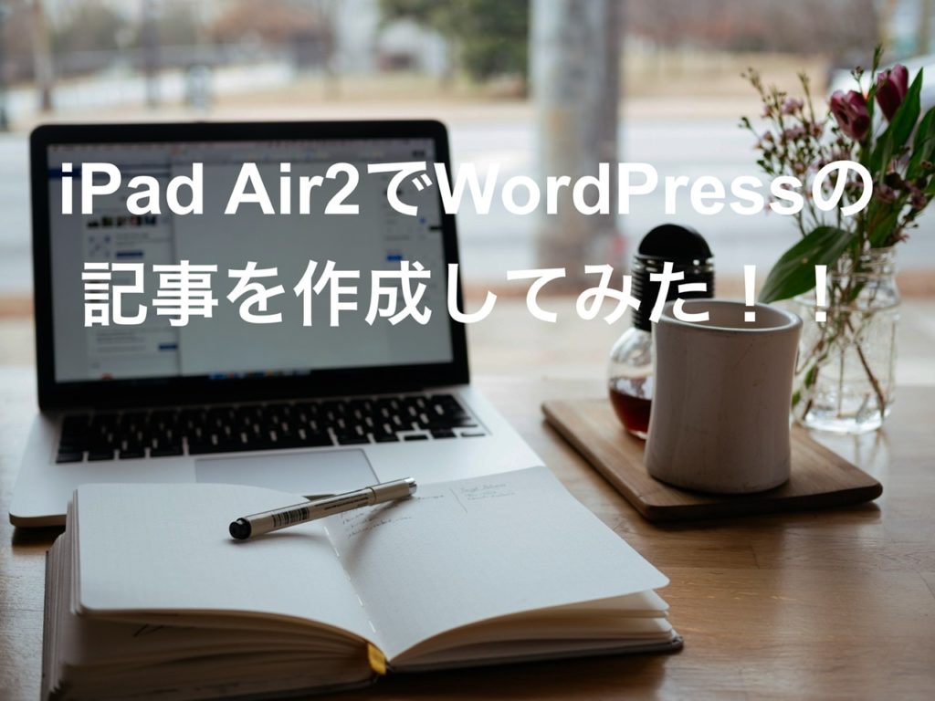 iPad Air2でWordPressの記事を作成してみた！！