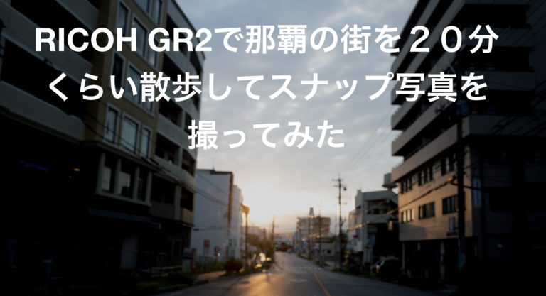 RICOH GR2で那覇の街を２０分くらい散歩してスナップ写真を撮ってみた