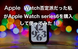 Apple Watch否定派だった私がApple Watch series6を購入して１週間使ってみた！