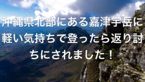 沖縄県北部にある嘉津宇岳に軽い気持ちで登ったら返り討ちにされました！