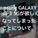 Samsung GALAXY Z fold 3 5Gが欲しくなってしまったことについて。