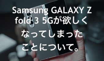 Samsung GALAXY Z fold 3 5Gが欲しくなってしまったことについて。
