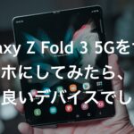 Galaxy Z Fold 3 5Gをサブスマホにしてみたら、予想通り良いデバイスでした。