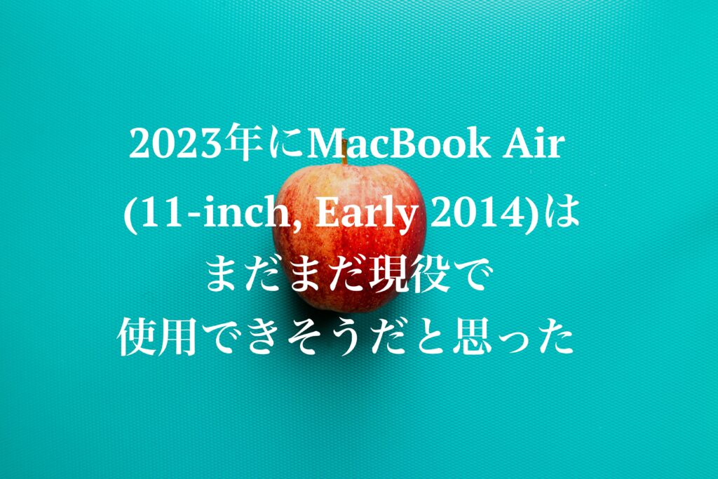 2023年にMacBook Air (11-inch, Early 2014)はまだまだ現役で使用できそうだと思った