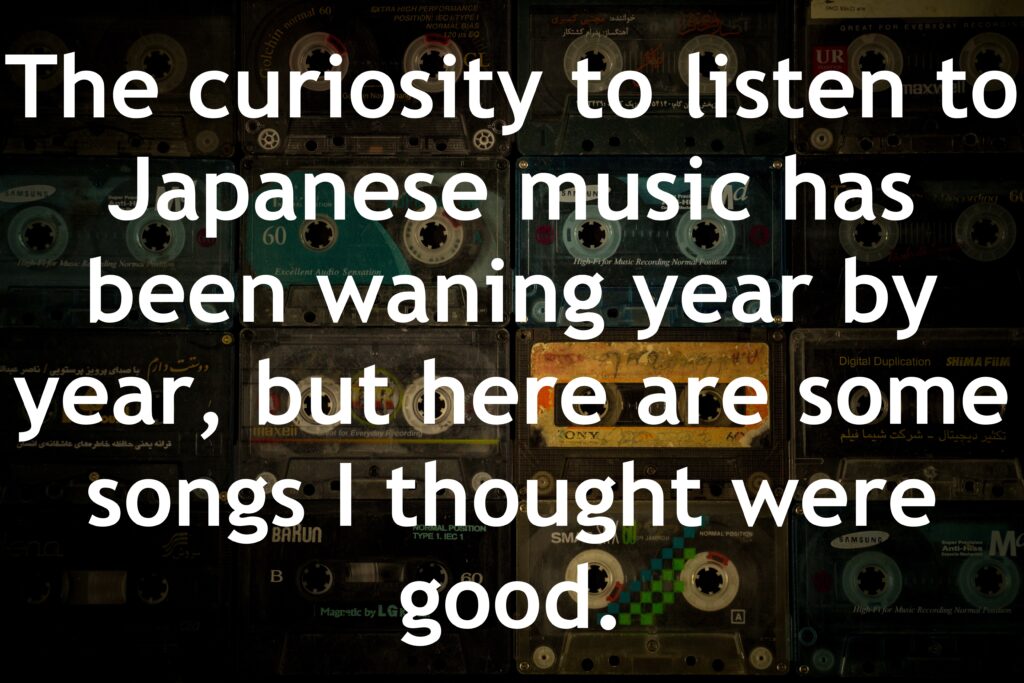 The curiosity to listen to Japanese music has been waning year by year, but here are some songs I thought were good.