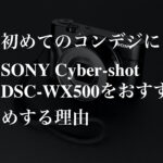 初めてのコンデジにSONY Cyber-shot DSC-WX500をおすすめする理由