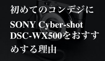 初めてのコンデジにSONY Cyber-shot DSC-WX500をおすすめする理由