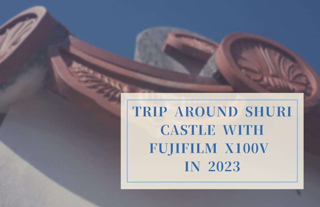 Trip Around Shuri Castle（首里城） with FUJIFILM X100V in 2023