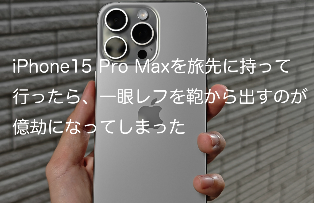 iPhone15 Pro Maxを旅先に持って行ったら、一眼レフを鞄から出すのが億劫になってしまった